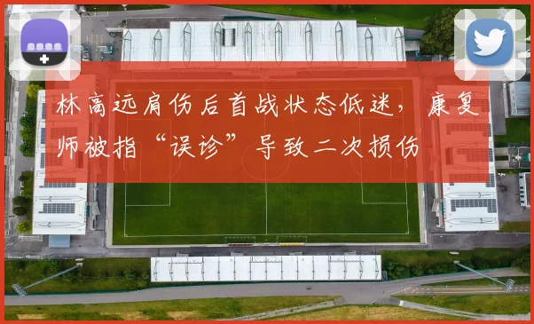 林高远肩伤后首战状态低迷，康复师被指“误诊”导致二次损伤