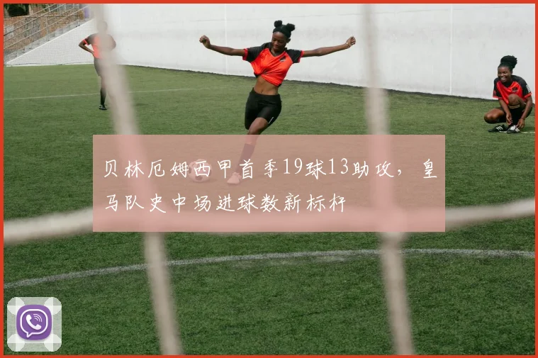贝林厄姆西甲首季19球13助攻，皇马队史中场进球数新标杆