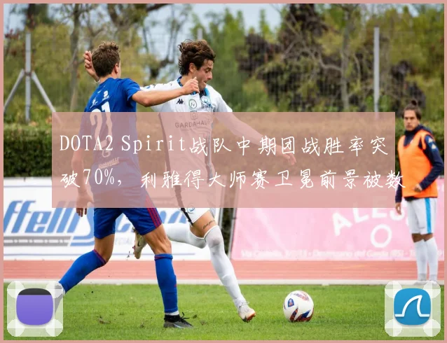 DOTA2 Spirit战队中期团战胜率突破70%,利雅得大师赛卫冕前景被数据看好