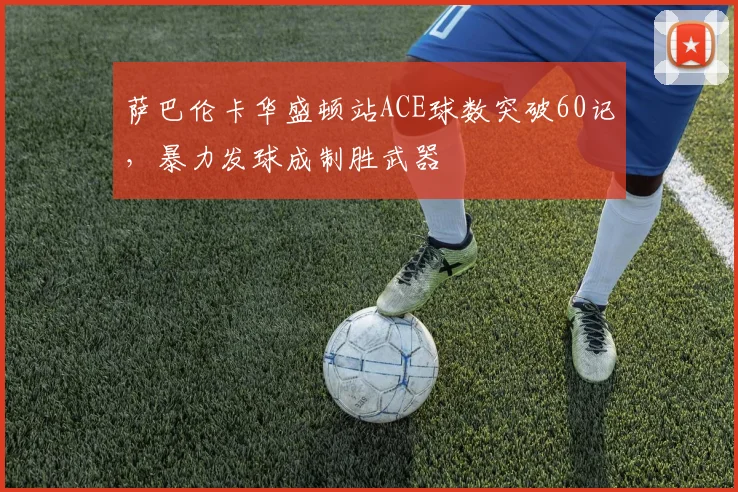 萨巴伦卡华盛顿站ACE球数突破60记,暴力发球成制胜武器
