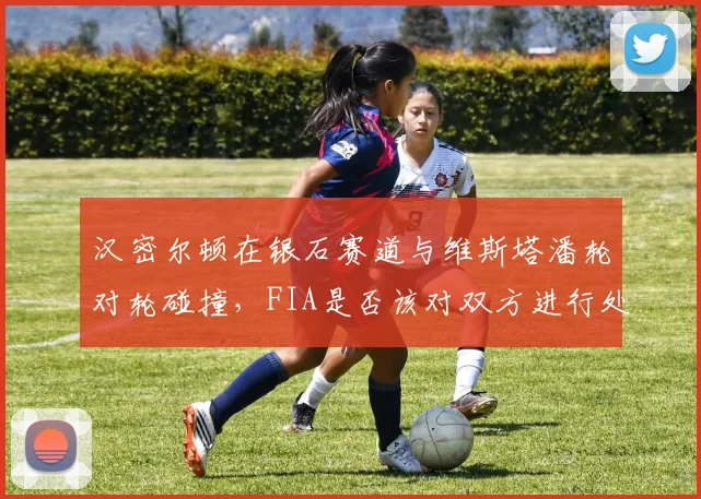 汉密尔顿在银石赛道与维斯塔潘轮对轮碰撞,FIA是否该对双方进行处罚?