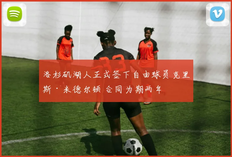 洛杉矶湖人正式签下自由球员克里斯·米德尔顿 合同为期两年