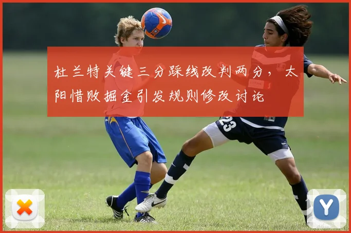 杜兰特关键三分踩线改判两分，太阳惜败掘金引发规则修改讨论