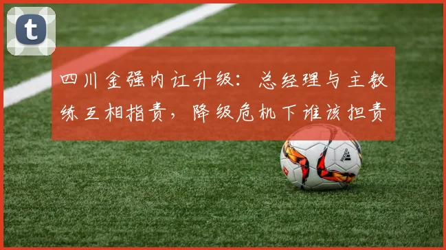 四川金强内讧升级:总经理与主教练互相指责,降级危机下谁该担责