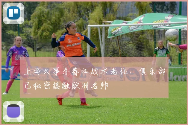 上海久事李春江战术老化,俱乐部已秘密接触欧洲名帅