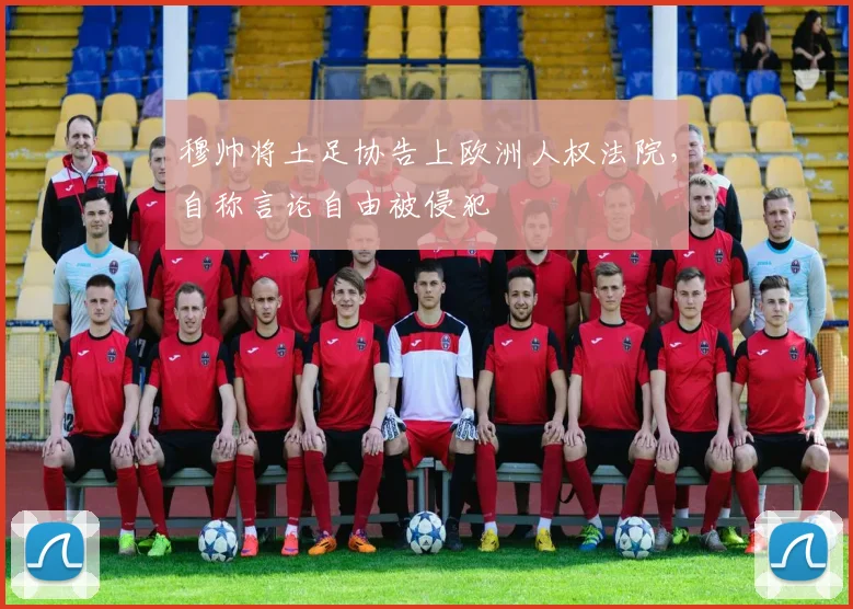 穆帅将土足协告上欧洲人权法院，自称言论自由被侵犯