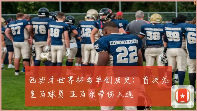 西班牙世界杯名单创历史：首次无皇马球员 亚马尔带伤入选