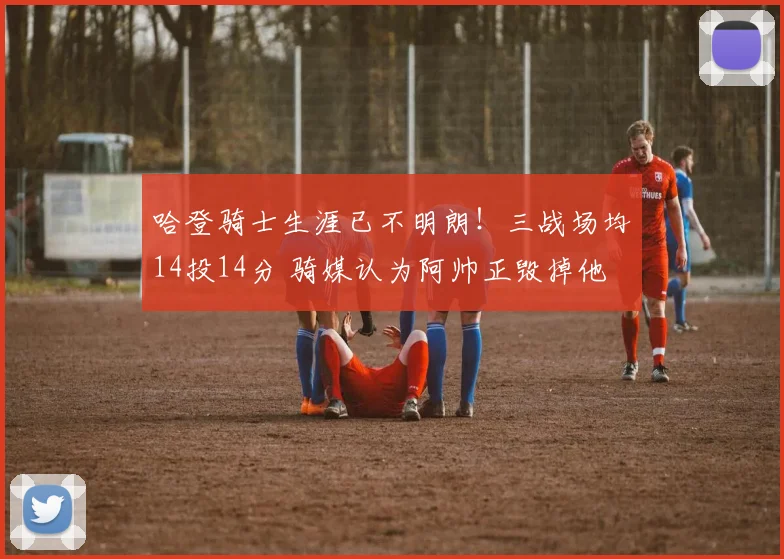 哈登骑士生涯已不明朗！三战场均14投14分 骑媒认为阿帅正毁掉他