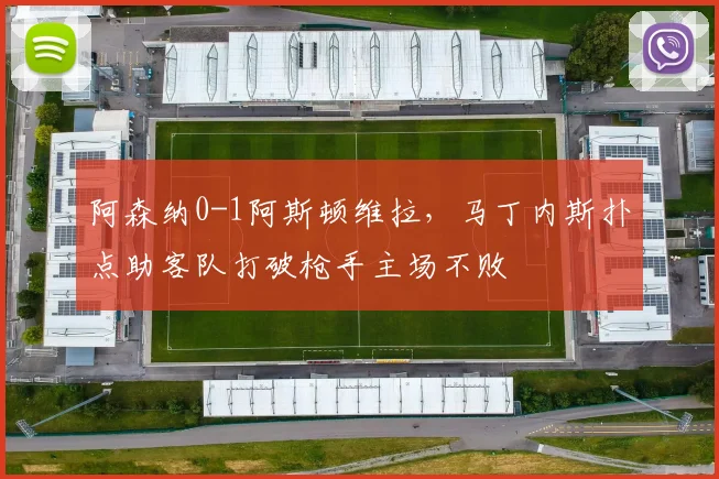 阿森纳0-1阿斯顿维拉,马丁内斯扑点助客队打破枪手主场不败