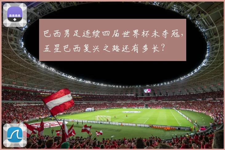 巴西男足连续四届世界杯未夺冠,五星巴西复兴之路还有多长?