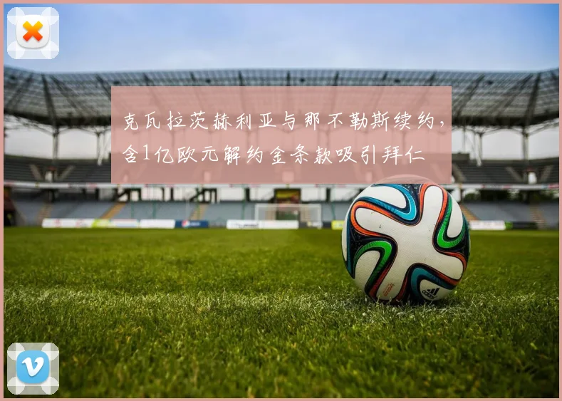 克瓦拉茨赫利亚与那不勒斯续约,含1亿欧元解约金条款吸引拜仁