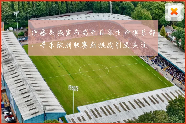伊藤美诚宣布离开日本生命俱乐部,寻求欧洲联赛新挑战引发关注