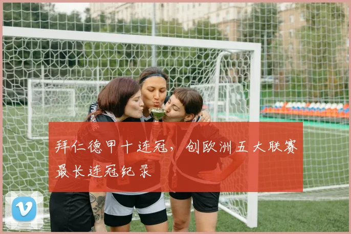 拜仁德甲十连冠,创欧洲五大联赛最长连冠纪录