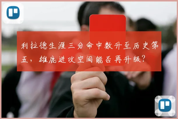利拉德生涯三分命中数升至历史第五，雄鹿进攻空间能否再升级？