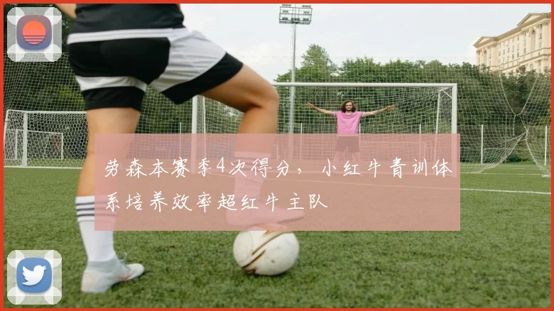 劳森本赛季4次得分,小红牛青训体系培养效率超红牛主队